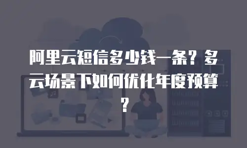 阿里云短信多少钱一条？多云场景下如何优化年度预算？