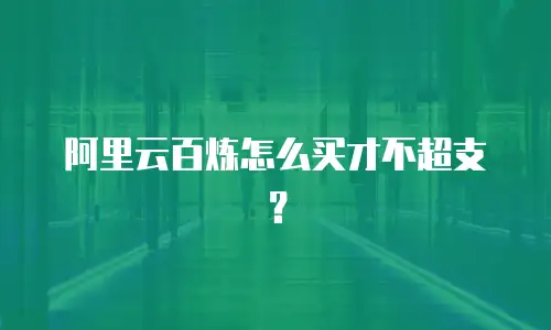 阿里云百炼怎么买才不超支？