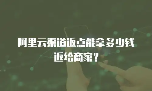 阿里云渠道返点能拿多少钱返给商家？