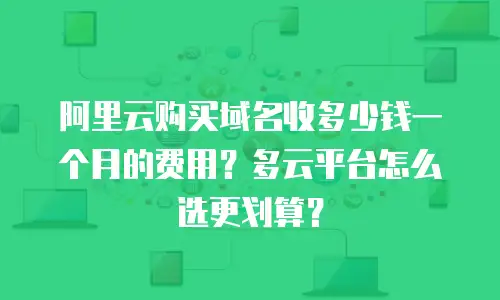 阿里云购买域名收多少钱一个月的费用？多云平台怎么选更划算？