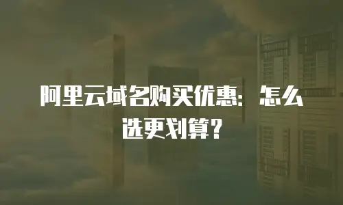 阿里云域名购买优惠：怎么选更划算？