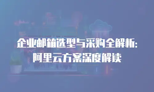 企业邮箱选型与采购全解析：阿里云方案深度解读