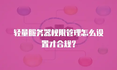 轻量服务器权限管理怎么设置才合规？
