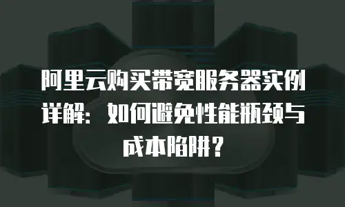 阿里云购买带宽服务器实例详解：如何避免性能瓶颈与成本陷阱？
