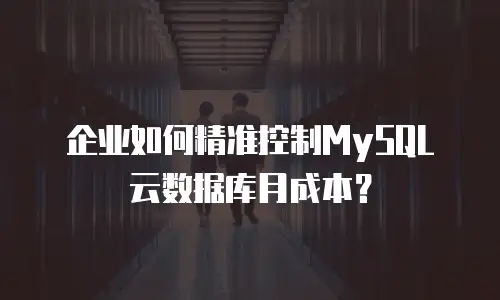 企业如何精准控制MySQL云数据库月成本？