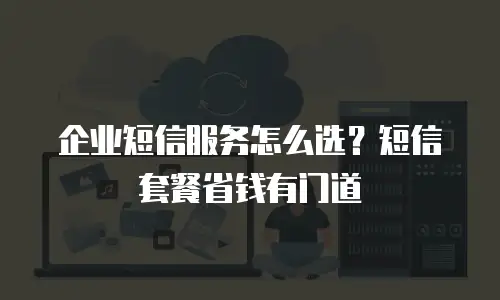 企业短信服务怎么选？短信套餐省钱有门道