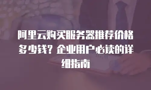 阿里云购买服务器推荐价格多少钱？企业用户必读的详细指南