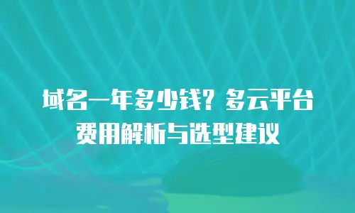 域名一年多少钱？多云平台费用解析与选型建议