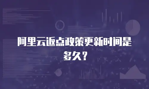 阿里云返点政策更新时间是多久？