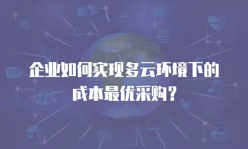 企业如何实现多云环境下的成本最优采购？
