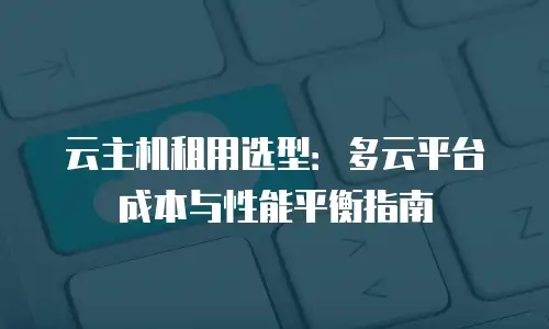 云主机租用选型：多云平台成本与性能平衡指南