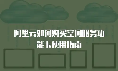 阿里云如何购买空间服务功能卡使用指南