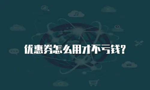 优惠券怎么用才不亏钱？