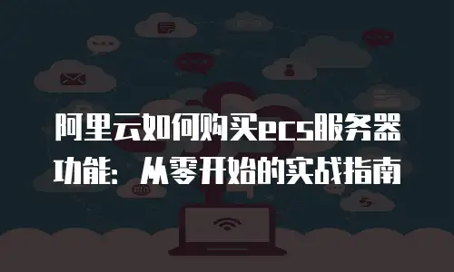阿里云如何购买ecs服务器功能：从零开始的实战指南