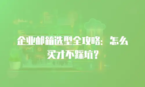 企业邮箱选型全攻略：怎么买才不踩坑？