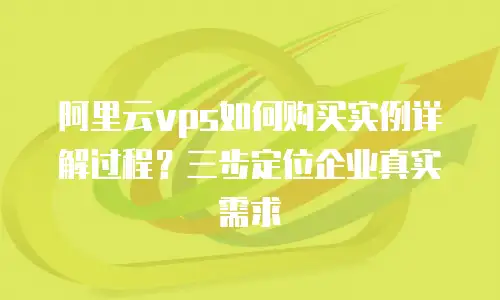 阿里云vps如何购买实例详解过程？三步定位企业真实需求