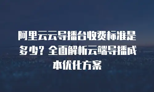 阿里云云导播台收费标准是多少？全面解析云端导播成本优化方案