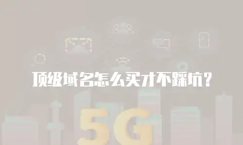 顶级域名怎么买才不踩坑？