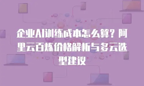 企业AI训练成本怎么算？阿里云百炼价格解析与多云选型建议
