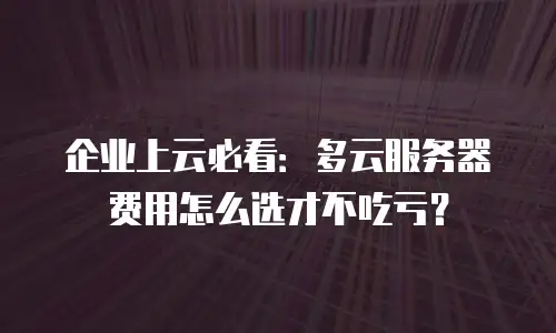 企业上云必看：多云服务器费用怎么选才不吃亏？