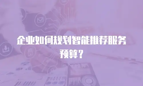 企业如何规划智能推荐服务预算？