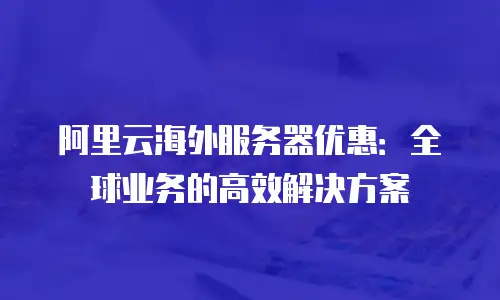 阿里云海外服务器优惠：全球业务的高效解决方案