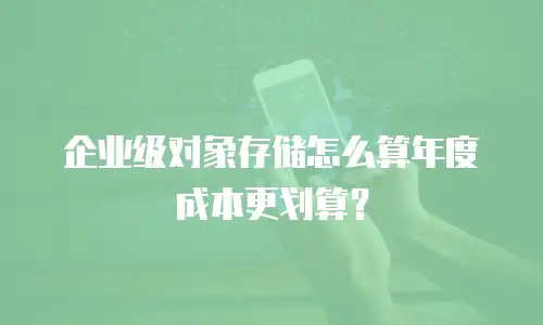 企业级对象存储怎么算年度成本更划算？