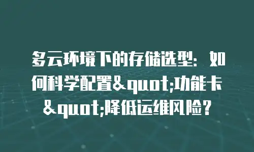 多云环境下的存储选型：如何科学配置"功能卡"降低运维风险？