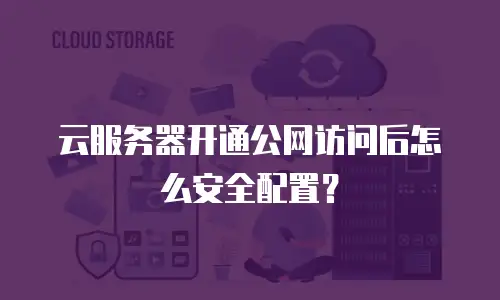 云服务器开通公网访问后怎么安全配置？