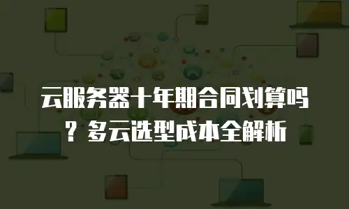 云服务器十年期合同划算吗？多云选型成本全解析