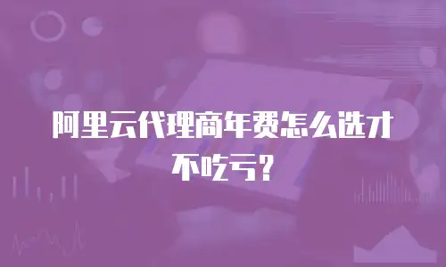 阿里云代理商年费怎么选才不吃亏？