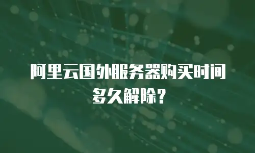 阿里云国外服务器购买时间多久解除？