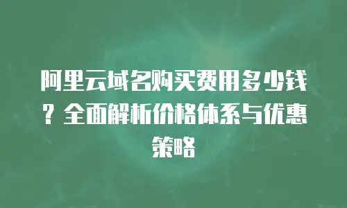 阿里云域名购买费用多少钱？全面解析价格体系与优惠策略