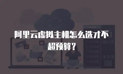 阿里云虚拟主机怎么选才不超预算？