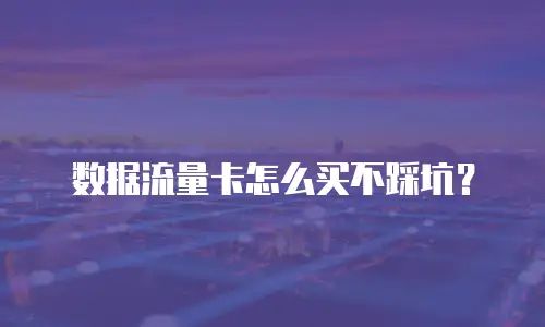 数据流量卡怎么买不踩坑？