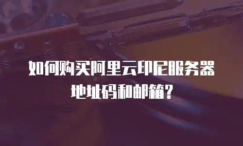 如何购买阿里云印尼服务器地址码和邮箱？