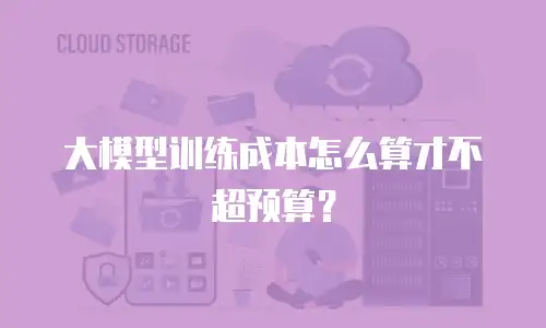大模型训练成本怎么算才不超预算？