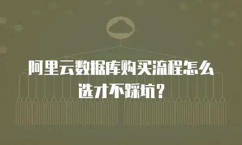 阿里云数据库购买流程怎么选才不踩坑？