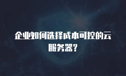 企业如何选择成本可控的云服务器？