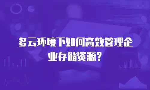 多云环境下如何高效管理企业存储资源？