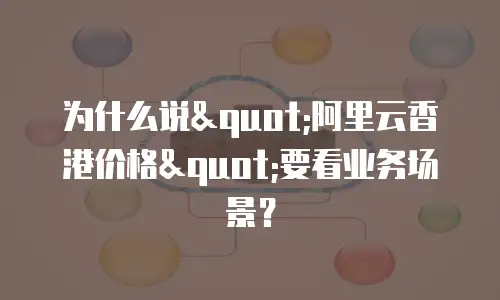为什么说"阿里云香港价格"要看业务场景？