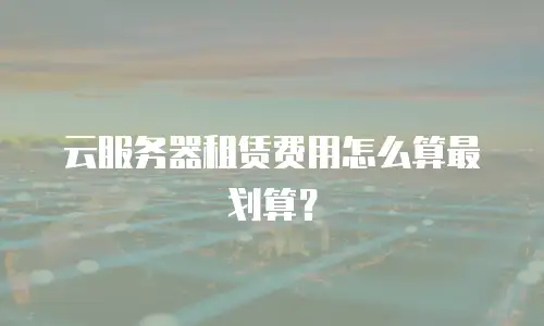 云服务器租赁费用怎么算最划算？