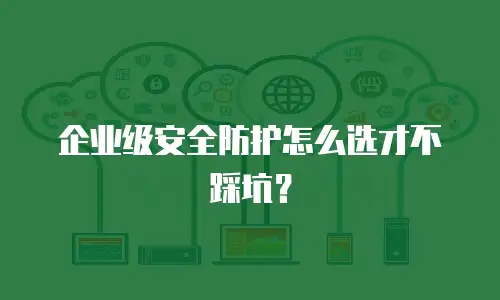 企业级安全防护怎么选才不踩坑？