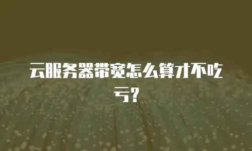 云服务器带宽怎么算才不吃亏？