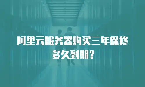 阿里云服务器购买三年保修多久到期？