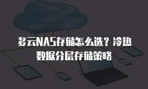 多云NAS存储怎么选？冷热数据分层存储策略