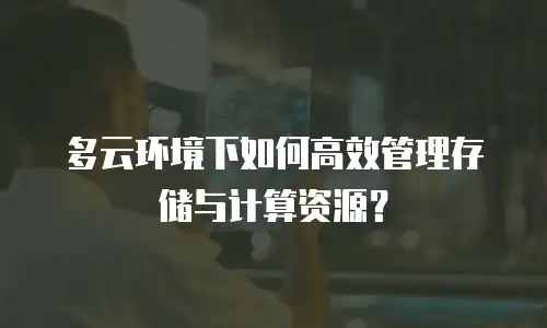 多云环境下如何高效管理存储与计算资源？