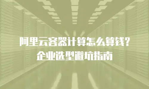 阿里云容器计算怎么算钱？企业选型避坑指南