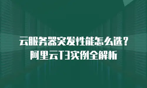 云服务器突发性能怎么选？阿里云T3实例全解析