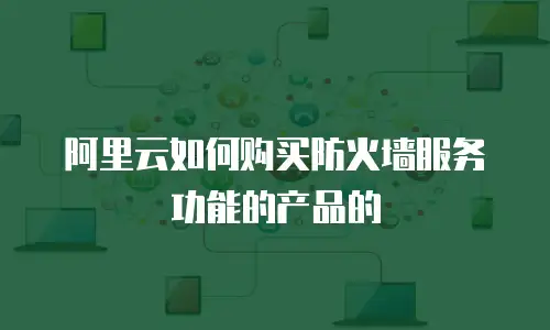 阿里云如何购买防火墙服务功能的产品的
